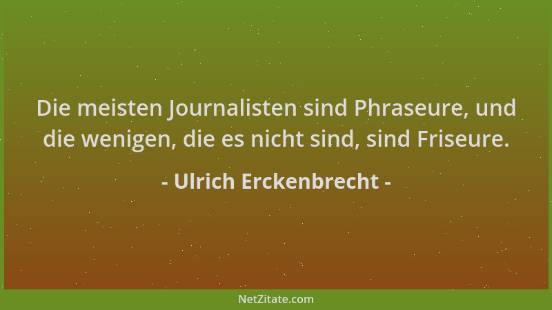 Ulrich Erckenbrecht - Die meisten Journalisten sind Phraseure, und die wenigen, die es nicht sind, sind Friseure....