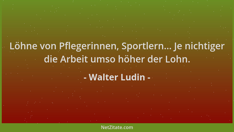 Walter Ludin - Löhne von Pflegerinnen, Sportlern... Je nichtiger die Arbeit umso höher der Lohn....