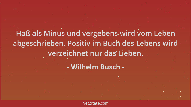 Wilhelm Busch - Haß als Minus und vergebens wird vom Leben abgeschrieben. Positiv im Buch des Lebens wird verzeichnet nur d...