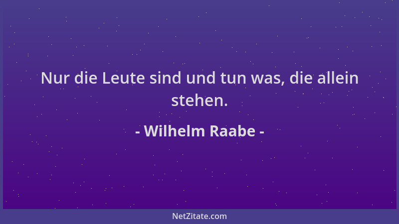 Wilhelm Raabe - Nur die Leute sind und tun was, die allein stehen....
