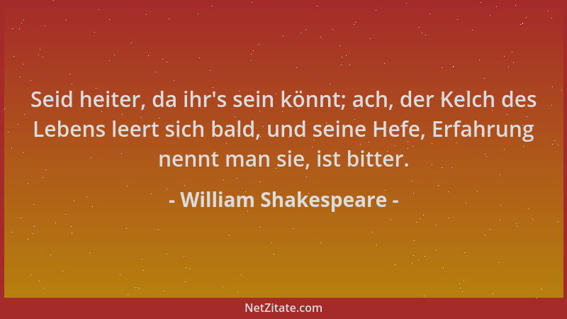 William Shakespeare - Seid heiter, da ihr 's sein könnt; ach, der Kelch des Lebens leert sich bald, und seine Hefe, Erfahrun...
