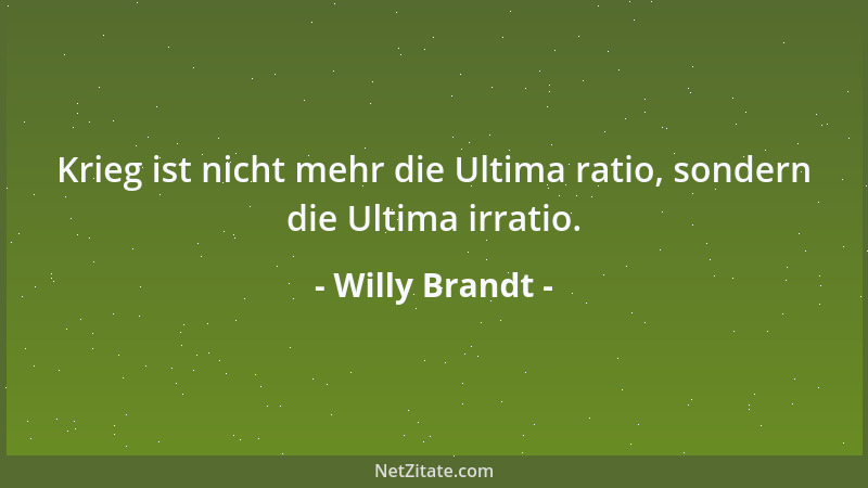 Willy Brandt - Krieg ist nicht mehr die Ultima ratio, sondern die Ultima irratio....
