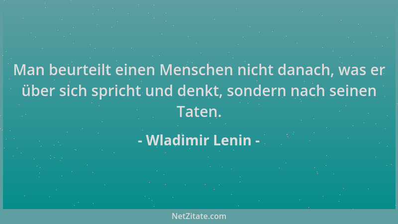 Wladimir Lenin - Man beurteilt einen Menschen nicht danach, was er über sich spricht und denkt, sondern nach seinen Taten....
