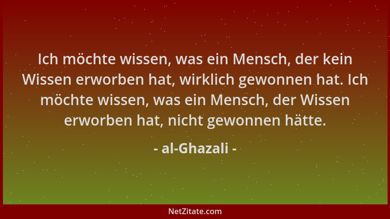 al-Ghazali - Ich möchte wissen, was ein Mensch, der kein Wissen erworben hat, wirklich gewonnen hat. Ich möchte wissen, was...