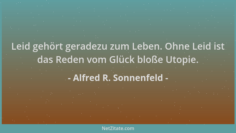 Alfred R. Sonnenfeld - Leid gehört geradezu zum Leben. Ohne Leid ist das Reden vom Glück bloße Utopie....