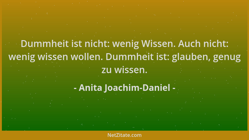 Anita Joachim-Daniel - Dummheit ist nicht: wenig Wissen. Auch nicht: wenig wissen wollen. Dummheit ist: glauben, genug zu w...