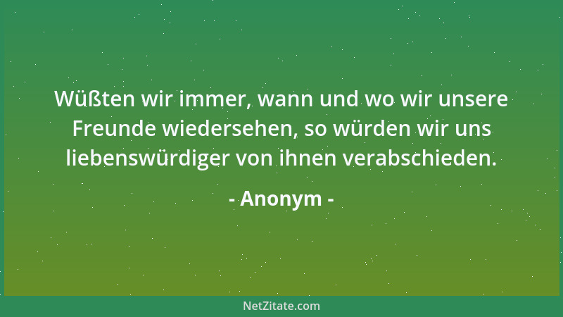 Anonym - Wüßten wir immer, wann und wo wir unsere Freunde wiedersehen, so würden wir uns liebenswürdiger von ihnen verabsch...