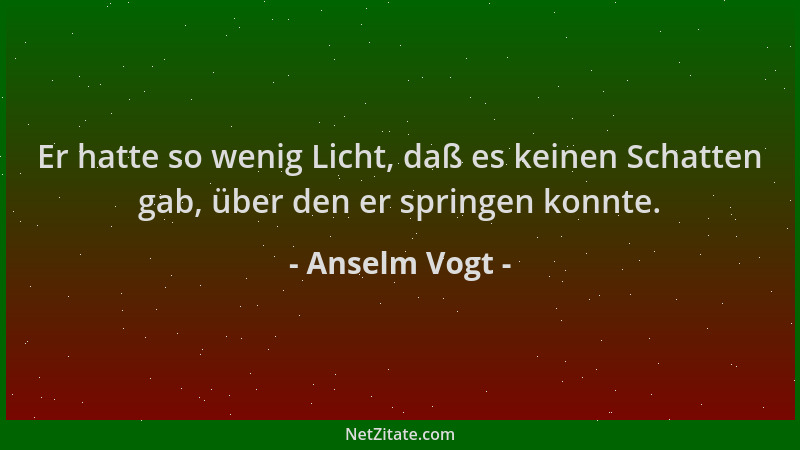 Anselm Vogt - Er hatte so wenig Licht, daß es keinen Schatten gab, über den er springen konnte....
