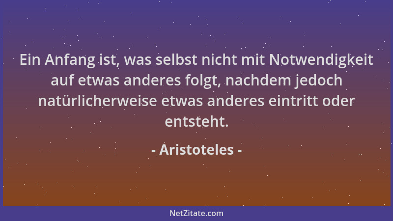 Aristoteles - Ein Anfang ist, was selbst nicht mit Notwendigkeit auf etwas anderes folgt, nachdem jedoch natürlicherweise e...