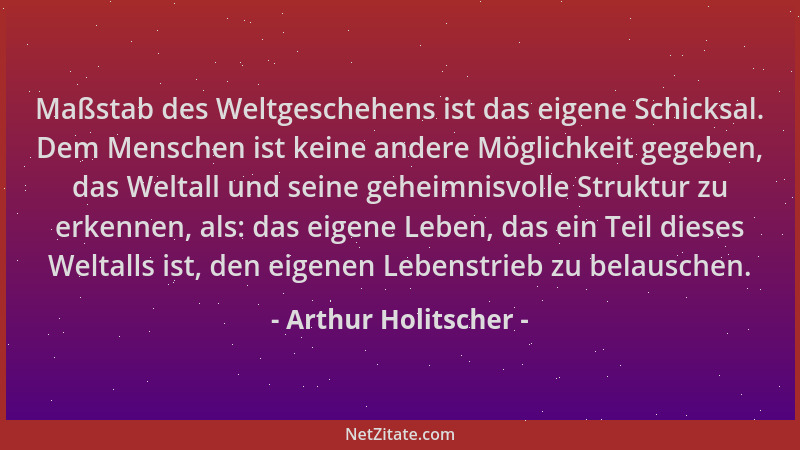 Arthur Holitscher - Maßstab des Weltgeschehens ist das eigene Schicksal. Dem Menschen ist keine andere Möglichkeit gegeben,...