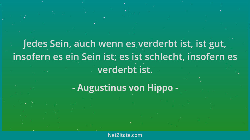 Augustinus von Hippo - Jedes Sein, auch wenn es verderbt ist, ist gut, insofern es ein Sein ist; es ist schlecht, insofern...