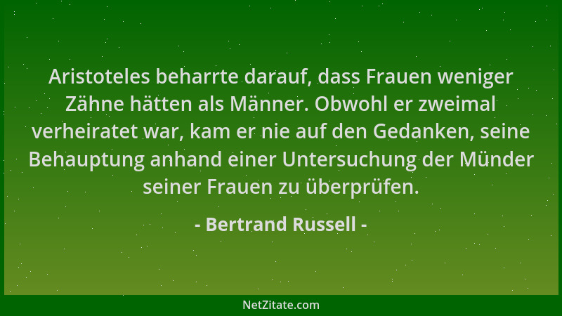 Bertrand Russell - Aristoteles beharrte darauf, dass Frauen weniger Zähne hätten als Männer. Obwohl er zweimal verheiratet...