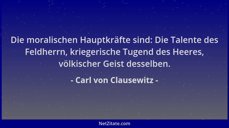 Carl von Clausewitz - Die moralischen Hauptkräfte sind: Die Talente des Feldherrn, kriegerische Tugend des Heeres, völkisch...
