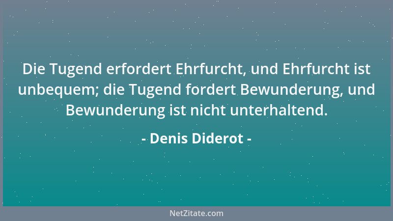 Denis Diderot - Die Tugend erfordert Ehrfurcht, und Ehrfurcht ist unbequem; die Tugend fordert Bewunderung, und Bewunderung...