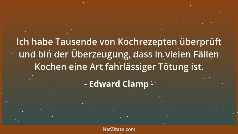 Edward Clamp - Ich habe Tausende von Kochrezepten überprüft und bin der Überzeugung, dass in vielen Fällen Kochen eine Art...
