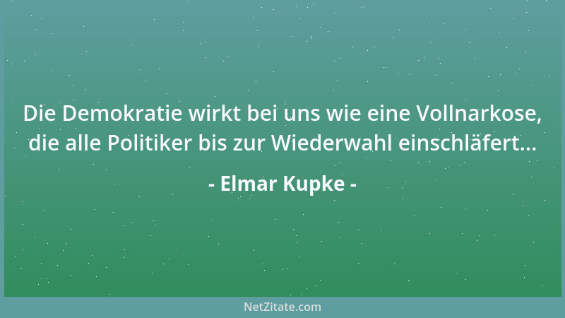 Elmar Kupke - Die Demokratie wirkt bei uns wie eine Vollnarkose, die alle Politiker bis zur Wiederwahl einschläfert......