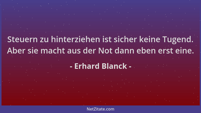 Erhard Blanck - Steuern zu hinterziehen ist sicher keine Tugend. Aber sie macht aus der Not dann eben erst eine....