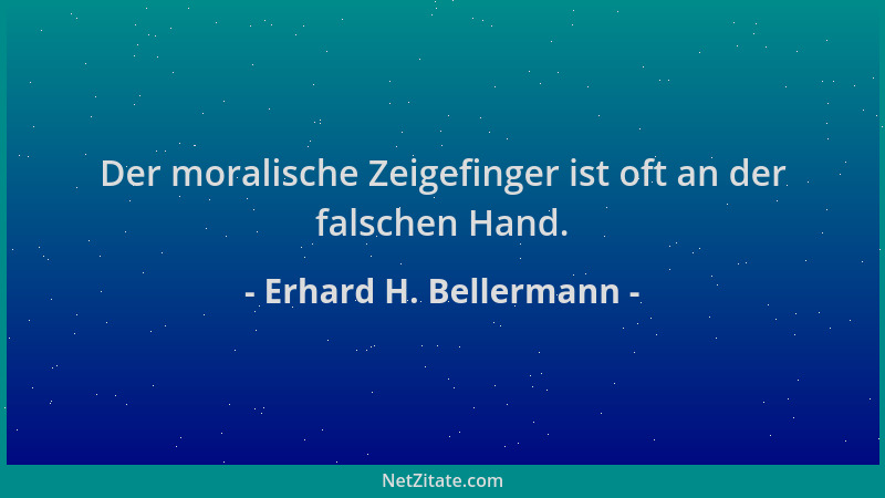 Erhard H. Bellermann - Der moralische Zeigefinger ist oft an der falschen Hand....