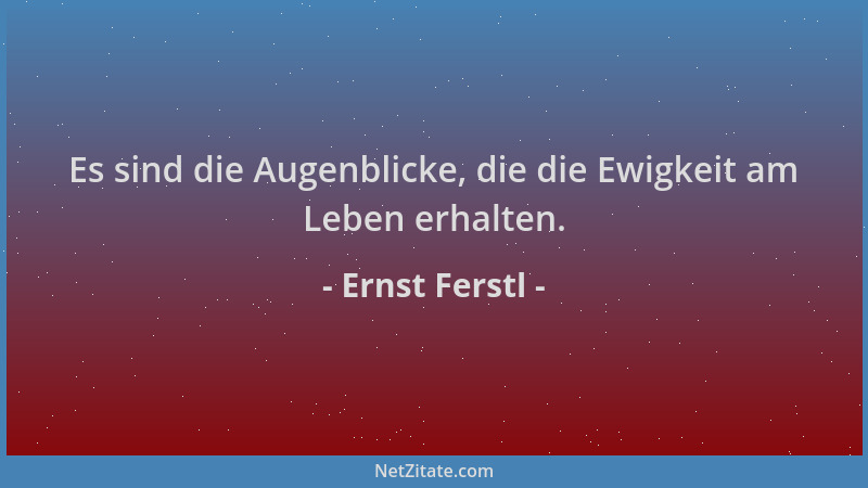 Ernst Ferstl - Es sind die Augenblicke, die die Ewigkeit am Leben erhalten....