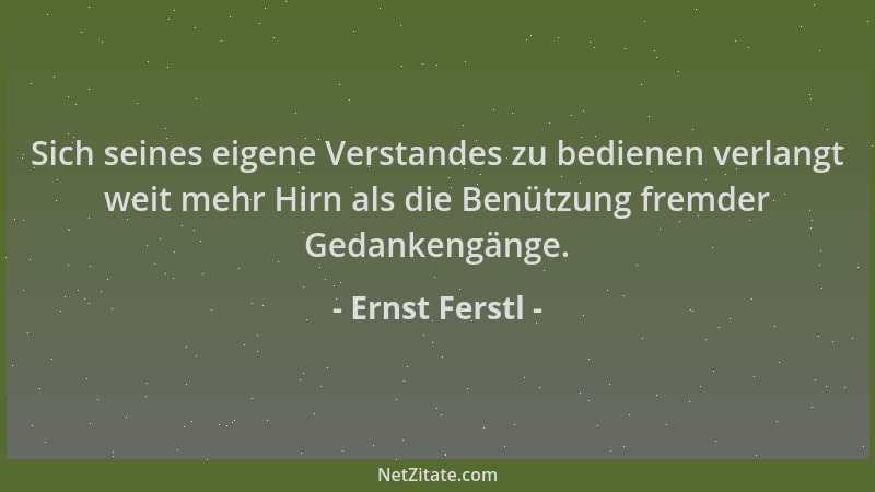 Ernst Ferstl - Sich seines eigene Verstandes zu bedienen verlangt weit mehr Hirn als die Benützung fremder Gedankengänge....