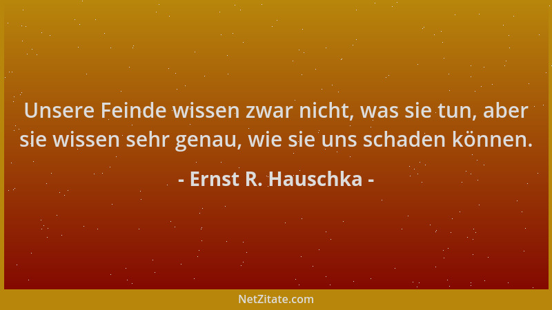 Ernst R. Hauschka - Unsere Feinde wissen zwar nicht, was sie tun, aber sie wissen sehr genau, wie sie uns schaden können....