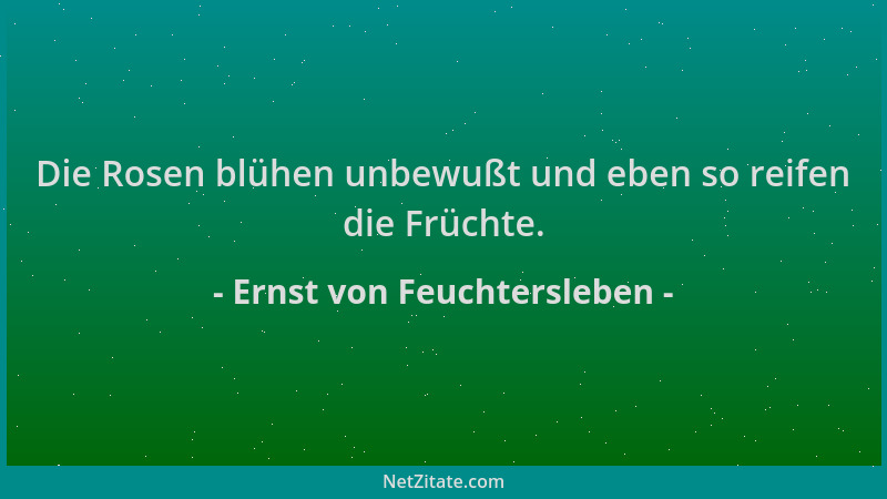 Ernst von Feuchtersleben - Die Rosen blühen unbewußt und eben so reifen die Früchte....