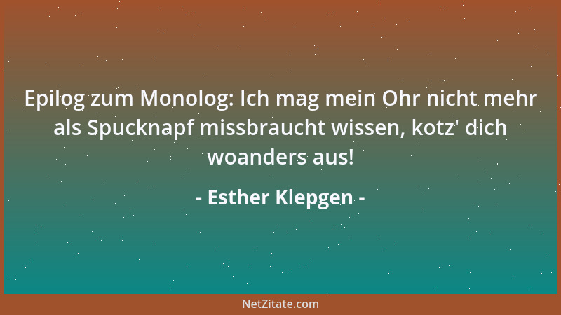 Esther Klepgen - Epilog zum Monolog: Ich mag mein Ohr nicht mehr als Spucknapf missbraucht wissen, kotz ' dich woanders aus!...