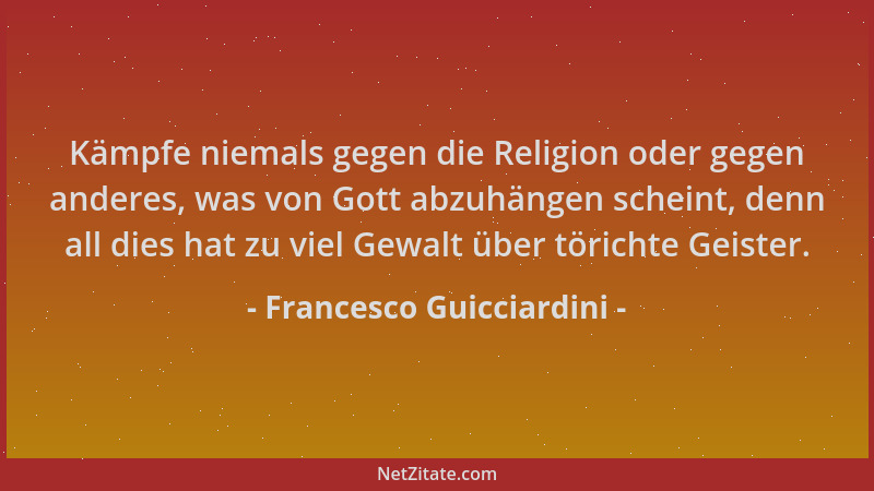 Francesco Guicciardini - Kämpfe niemals gegen die Religion oder gegen anderes, was von Gott abzuhängen scheint, denn all di...