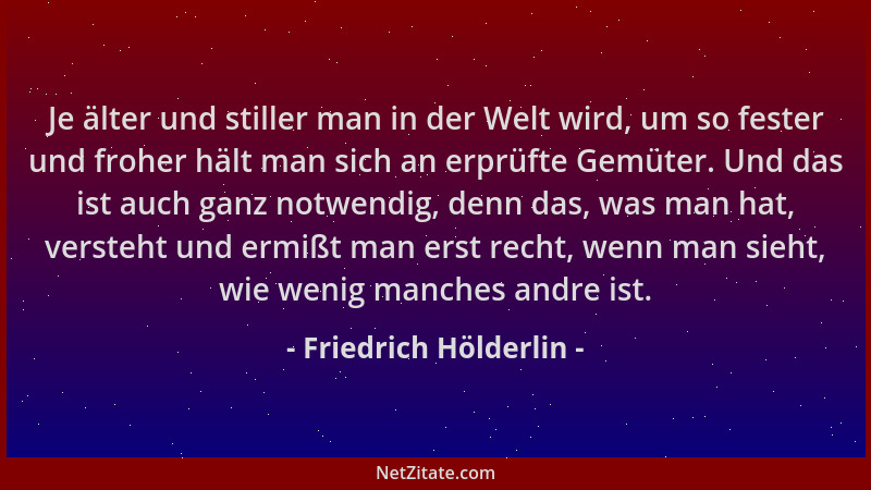 Friedrich Hölderlin - Je älter und stiller man in der Welt wird, um so fester und froher hält man sich an erprüfte Gemüter....