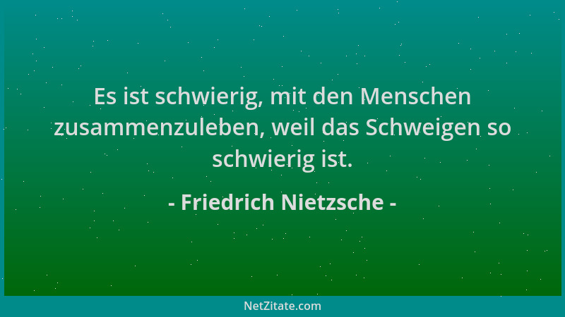 Friedrich Nietzsche - Es ist schwierig, mit den Menschen zusammenzuleben, weil das Schweigen so schwierig ist....