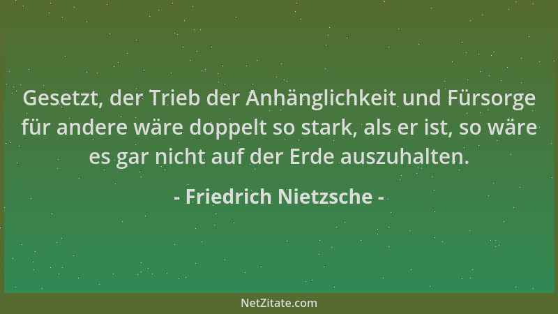 Friedrich Nietzsche - Gesetzt, der Trieb der Anhänglichkeit und Fürsorge für andere wäre doppelt so stark, als er ist, so w...