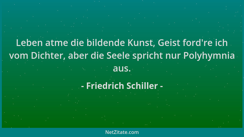 Friedrich Schiller - Leben atme die bildende Kunst, Geist ford 're ich vom Dichter, aber die Seele spricht nur Polyhymnia au...