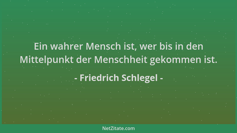 Friedrich Schlegel - Ein wahrer Mensch ist, wer bis in den Mittelpunkt der Menschheit gekommen ist....