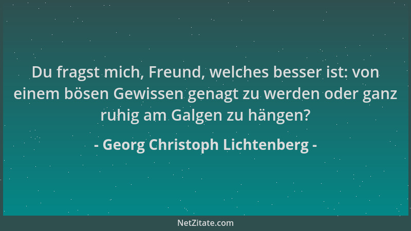 Georg Christoph Lichtenberg - Du fragst mich, Freund, welches besser ist: von einem bösen Gewissen genagt zu werden oder ga...
