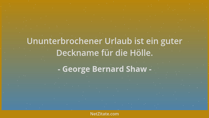 George Bernard Shaw - Ununterbrochener Urlaub ist ein guter Deckname für die Hölle....