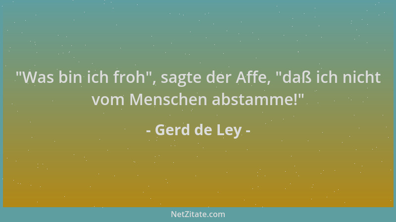 Gerd de Ley -  "Was bin ich froh ", sagte der Affe,  "daß ich nicht vom Menschen abstamme! "...