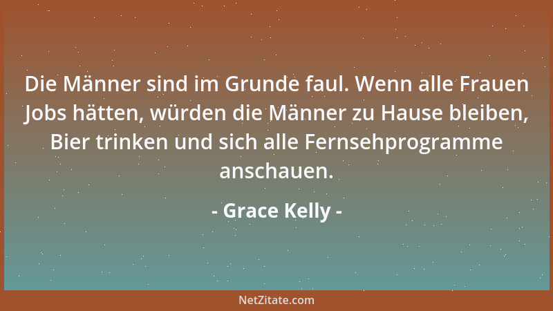Grace Kelly - Die Männer sind im Grunde faul. Wenn alle Frauen Jobs hätten, würden die Männer zu Hause bleiben, Bier trinke...