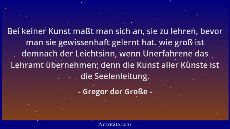 Gregor der Große - Bei keiner Kunst maßt man sich an, sie zu lehren, bevor man sie gewissenhaft gelernt hat. wie groß ist d...