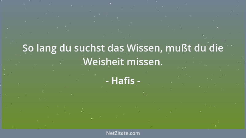 Hafis - So lang du suchst das Wissen, mußt du die Weisheit missen....
