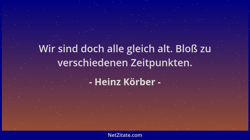 Heinz Körber - Wir sind doch alle gleich alt. Bloß zu verschiedenen Zeitpunkten....
