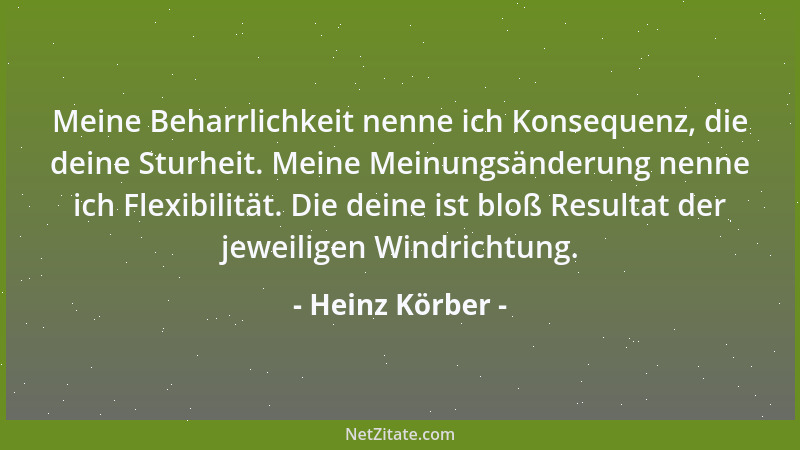 Heinz Körber - Meine Beharrlichkeit nenne ich Konsequenz, die deine Sturheit. Meine Meinungsänderung nenne ich Flexibilität...