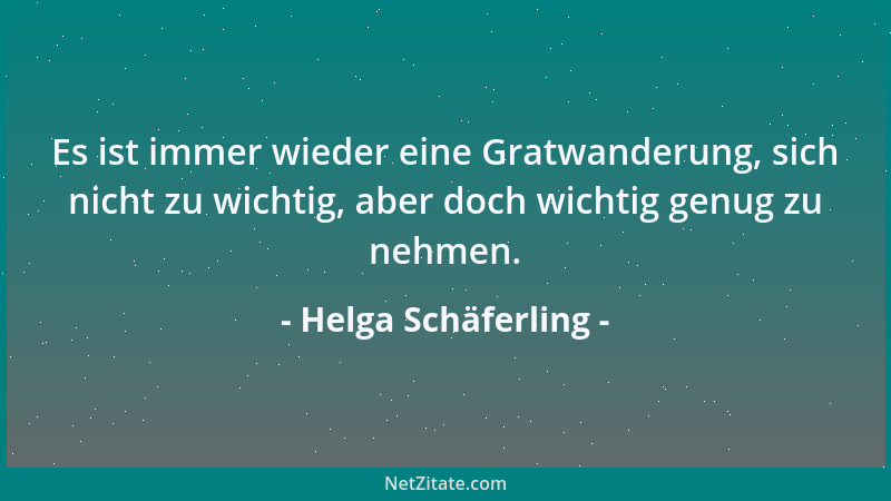 Helga Schäferling - Es ist immer wieder eine Gratwanderung, sich nicht zu wichtig, aber doch wichtig genug zu nehmen....