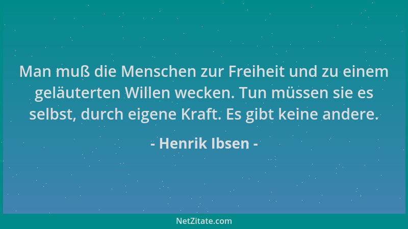Henrik Ibsen - Man muß die Menschen zur Freiheit und zu einem geläuterten Willen wecken. Tun müssen sie es selbst, durch ei...