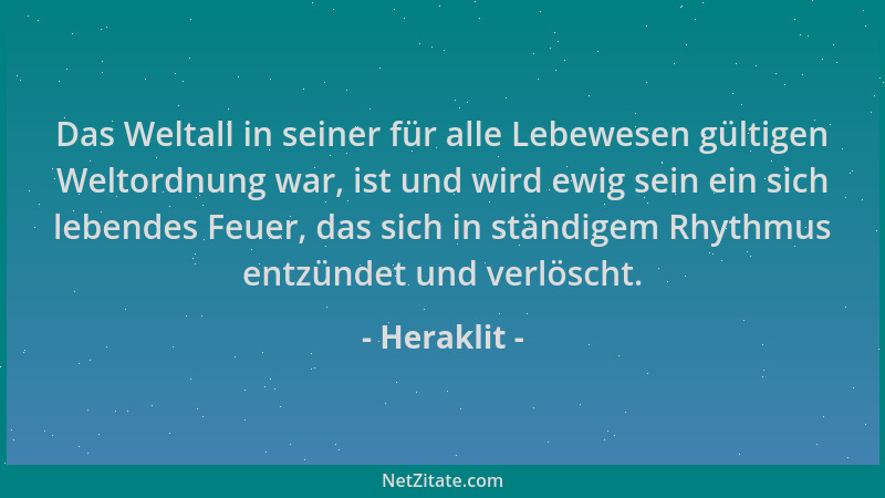 Heraklit - Das Weltall in seiner für alle Lebewesen gültigen Weltordnung war, ist und wird ewig sein ein sich lebendes Feue...