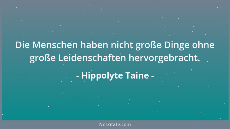 Hippolyte Taine - Die Menschen haben nicht große Dinge ohne große Leidenschaften hervorgebracht....