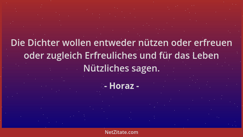 Horaz - Die Dichter wollen entweder nützen oder erfreuen oder zugleich Erfreuliches und für das Leben Nützliches sagen....