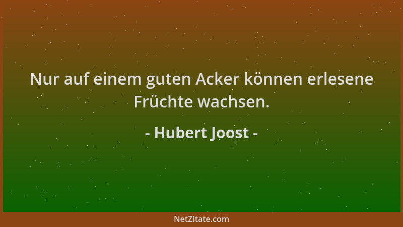 Hubert Joost - Nur auf einem guten Acker können erlesene Früchte wachsen....