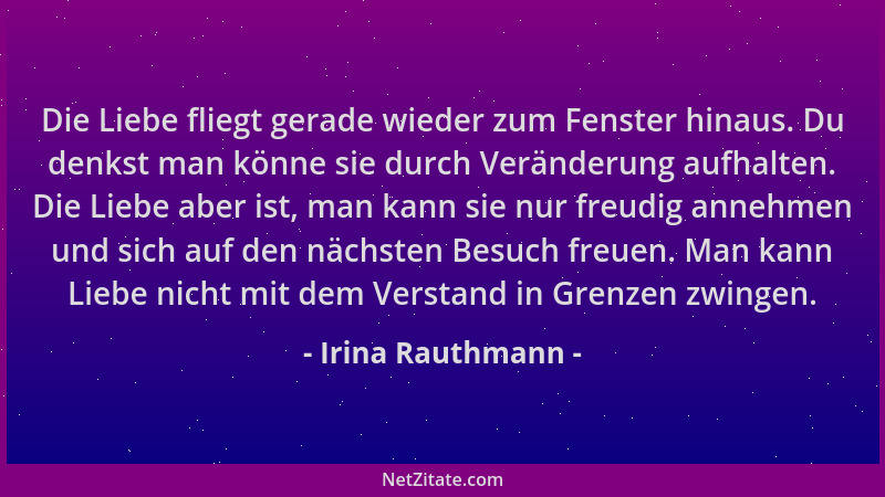Irina Rauthmann - Die Liebe fliegt gerade wieder zum Fenster hinaus. Du denkst man könne sie durch Veränderung aufhalten. D...