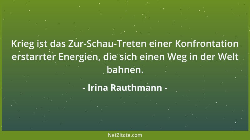 Irina Rauthmann - Krieg ist das Zur-Schau-Treten einer Konfrontation erstarrter Energien, die sich einen Weg in der Welt ba...
