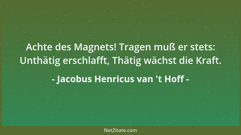 Jacobus Henricus van 't Hoff - Achte des Magnets! Tragen muß er stets: Unthätig erschlafft, Thätig wächst die Kraft....